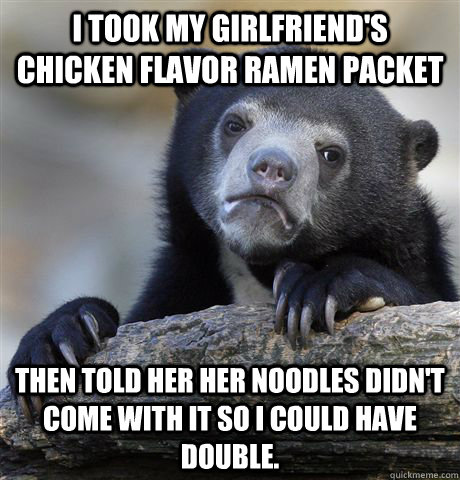 I took my girlfriend's chicken flavor ramen packet Then told her her noodles didn't come with it so i could have double.  Confession Bear