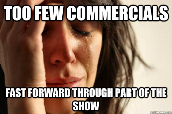 Too few commercials Fast forward through part of the show  First World Problems