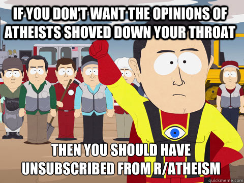 if you don't want the opinions of atheists shoved down your throat then you should have unsubscribed from r/atheism  Captain Hindsight