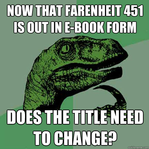 Now that Farenheit 451 is out in e-book form does the title need to change? - Now that Farenheit 451 is out in e-book form does the title need to change?  Philosoraptor