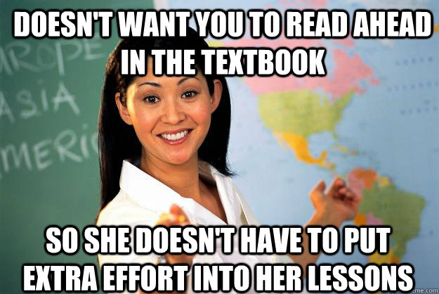 Doesn't want you to read ahead in the textbook So she doesn't have to put extra effort into her lessons  Unhelpful High School Teacher