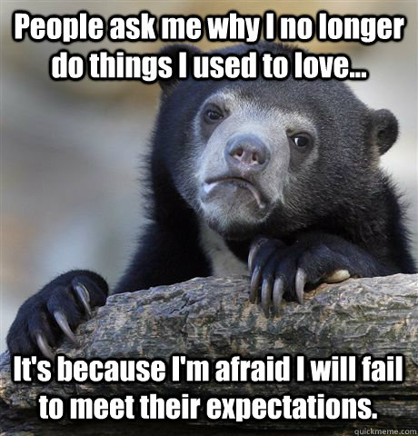 People ask me why I no longer do things I used to love... It's because I'm afraid I will fail to meet their expectations. - People ask me why I no longer do things I used to love... It's because I'm afraid I will fail to meet their expectations.  Confession Bear