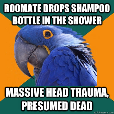 Roomate drops shampoo bottle in the shower Massive head trauma, presumed dead  Paranoid Parrot