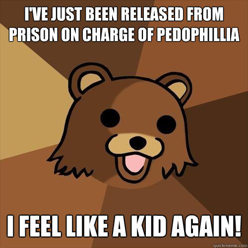i've just been released from prison on charge of pedophillia I FEEL LIKE A KID AGAIN!  