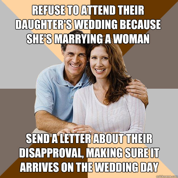 Refuse to attend their  daughter's wedding because she's marrying a woman send a letter about their disapproval, making sure it arrives on the wedding day  Scumbag Parents