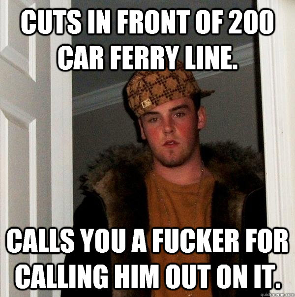 Cuts in front of 200 car ferry line. Calls you a fucker for calling him out on it.  Scumbag Steve