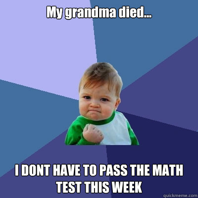 My grandma died... I DONT HAVE TO PASS THE MATH TEST THIS WEEK  Success Kid