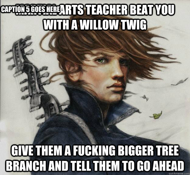 Martial arts teacher beat you with a willow twig Give them a fucking bigger tree branch and tell them to go ahead   Caption 5 goes here  Advice Kvothe