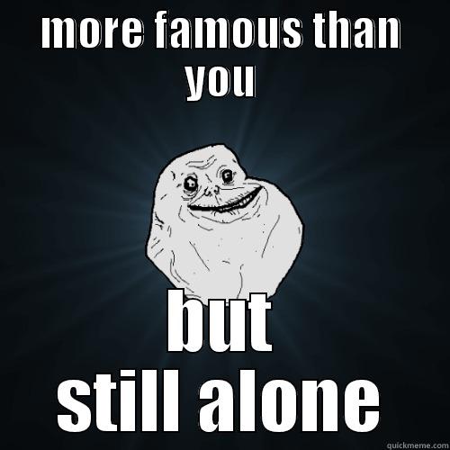 MORE FAMOUS THAN YOU BUT STILL ALONE Forever Alone