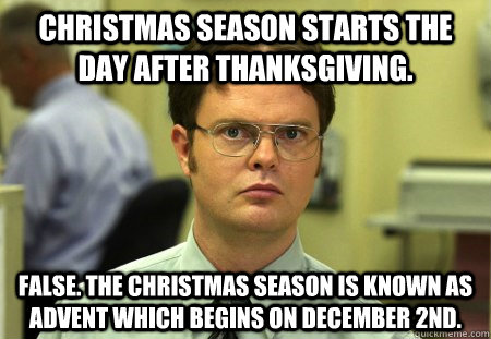 Christmas season starts the day after Thanksgiving. False. The Christmas season is known as Advent which begins on December 2nd.  