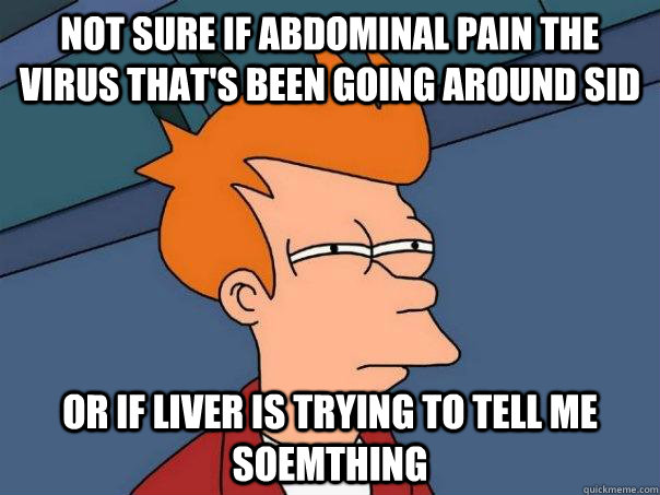 Not sure if abdominal pain the virus that's been going around Sid or if liver is trying to tell me soemthing - Not sure if abdominal pain the virus that's been going around Sid or if liver is trying to tell me soemthing  Futurama Fry