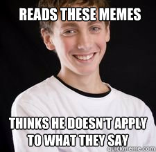 Reads these memes thinks he doesn't apply to what they say  High School Freshman