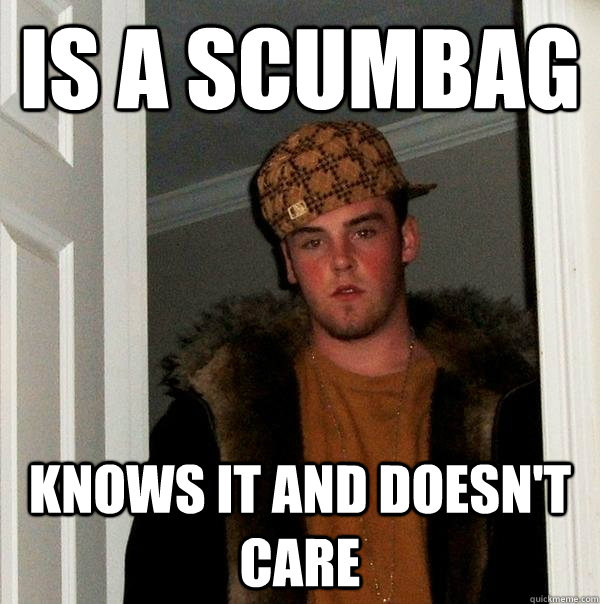 Is a scumbag  knows it and doesn't care  Scumbag Steve