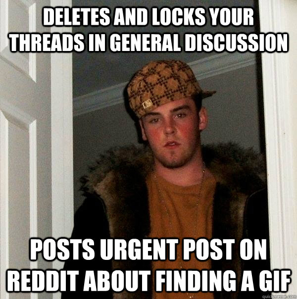 Deletes and locks your threads in General Discussion  Posts urgent post on reddit about finding a gif  Scumbag Steve