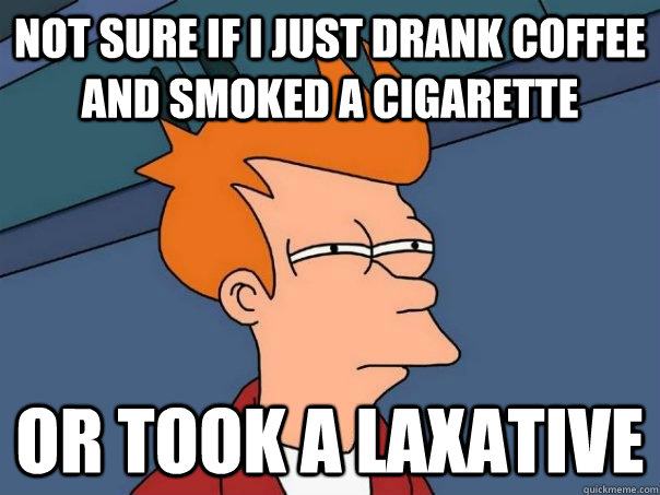 Not sure if i just drank coffee and smoked a cigarette or took a laxative - Not sure if i just drank coffee and smoked a cigarette or took a laxative  Futurama Fry