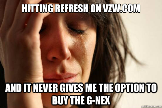 hitting refresh on VZW.com And it never gives me the option to buy the G-Nex  First World Problems