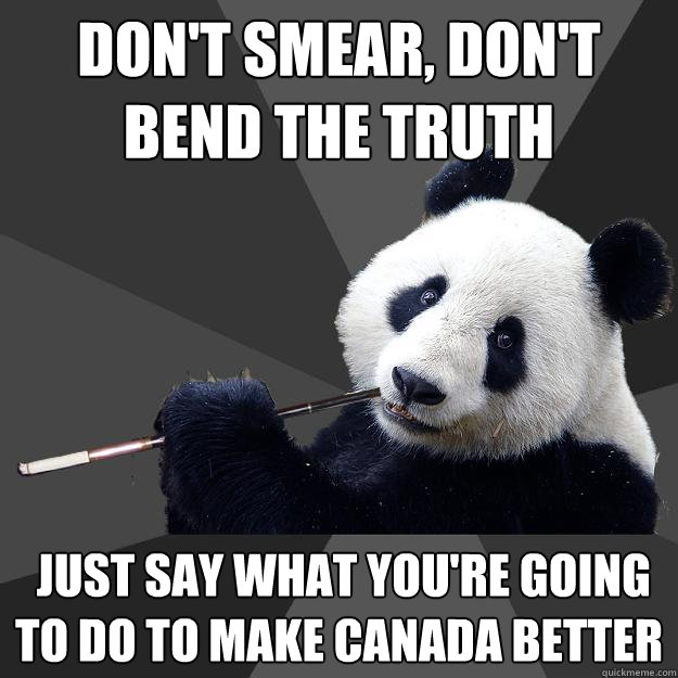 Don't smear, don't bend the truth  just say what you're going to do to make Canada better  Propapanda