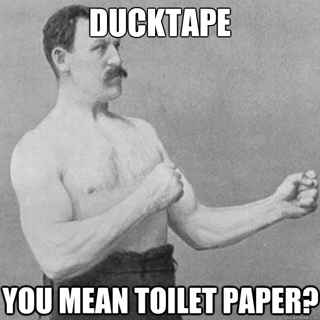 Ducktape you mean toilet paper?  overly manly man