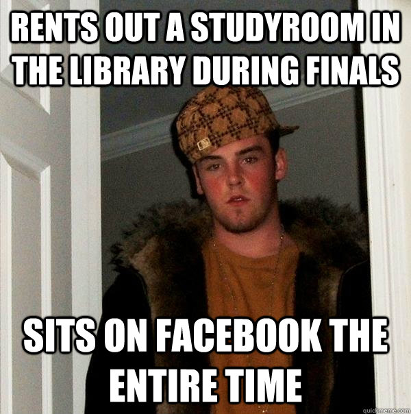 Rents out a studyroom in the library during finals Sits on facebook the entire time  Scumbag Steve