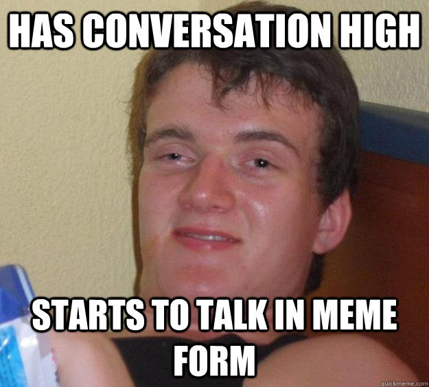 HAs conversation high Starts to talk in meme form  10 Guy