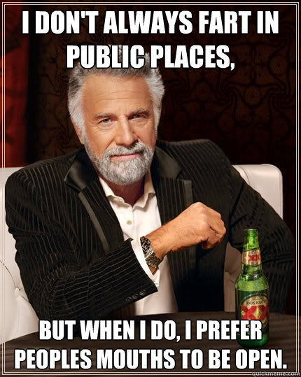 I don't always fart in public places, but when I do, I prefer peoples mouths to be open.  The Most Interesting Man In The World