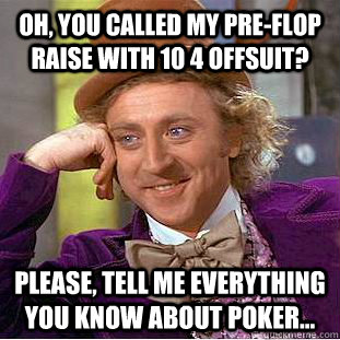 Oh, you called my pre-flop raise with 10 4 offsuit? Please, tell me everything you know about poker... - Oh, you called my pre-flop raise with 10 4 offsuit? Please, tell me everything you know about poker...  Condescending Wonka