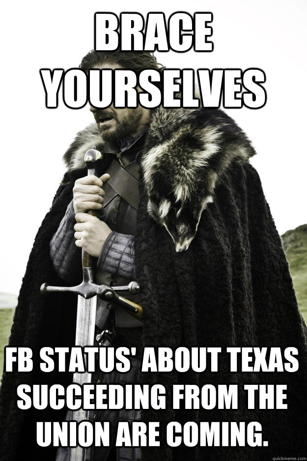 Brace yourselves FB status' about Texas succeeding from the union are