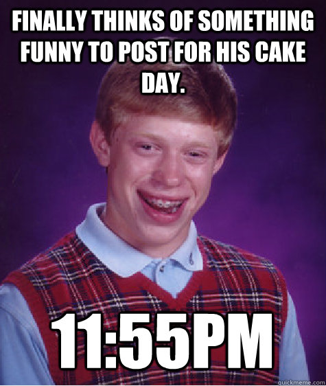 Finally thinks of something funny to post for his cake Day. 11:55pm  Bad Luck Brian