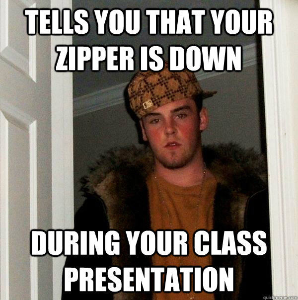 Tells you that your zipper is down During your class presentation  Scumbag Steve