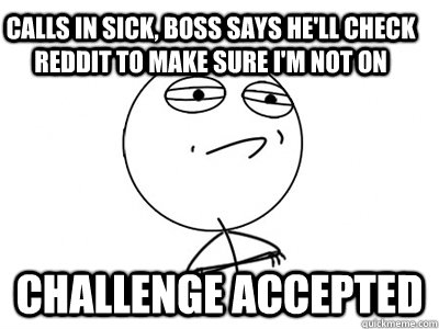 Calls in sick, boss says he'll check reddit to make sure I'm not on Challenge Accepted  