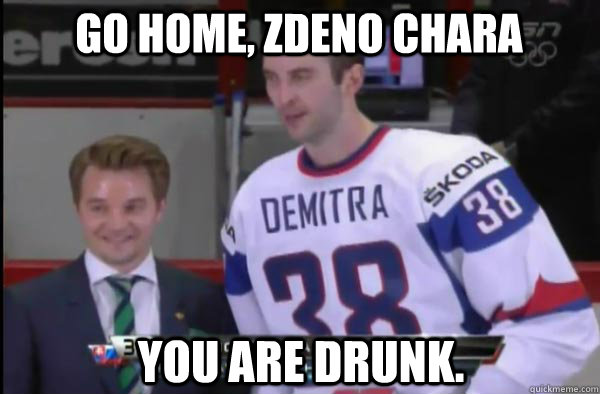 Go home, Zdeno Chara You are drunk. - Go home, Zdeno Chara You are drunk.  Drunken Zdeno Chara