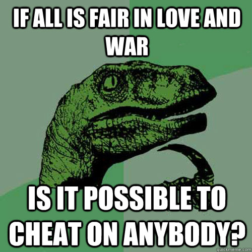 If all is fair in love and war Is it possible to cheat on anybody? - If all is fair in love and war Is it possible to cheat on anybody?  Philosoraptor