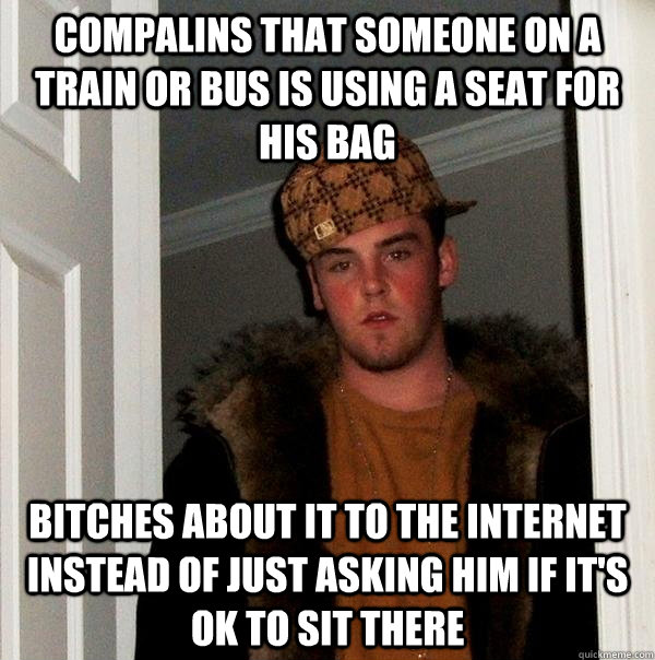 Compalins that someone on a train or bus is using a seat for his bag bitches about it to the internet instead of just asking him if it's ok to sit there  Scumbag Steve