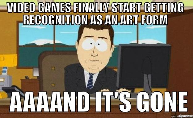 VIDEO GAMES FINALLY START GETTING RECOGNITION AS AN ART FORM    AAAAND IT'S GONE aaaand its gone