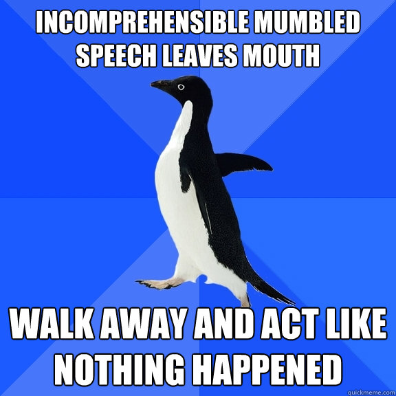 incomprehensible mumbled speech leaves mouth walk away and act like nothing happened  - incomprehensible mumbled speech leaves mouth walk away and act like nothing happened   Socially Awkward Penguin