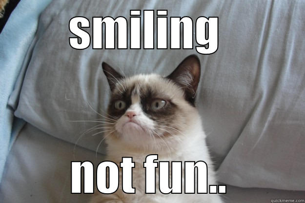 no smiles - SMILING  NOT FUN.. Grumpy Cat