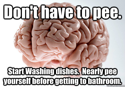 Don't have to pee. Start Washing dishes.  Nearly pee yourself before getting to bathroom.   Scumbag Brain