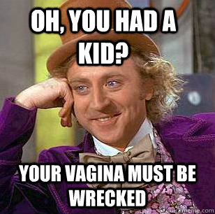 Oh, you had a kid? Your vagina must be wrecked  Condescending Wonka