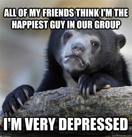 All of my friends think I'm the happiest guy in our group I'm very depressed - All of my friends think I'm the happiest guy in our group I'm very depressed  Confession Bear