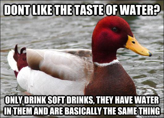 Dont like the taste of water? only drink soft drinks, they have water in them and are basically the same thing  Malicious Advice Mallard