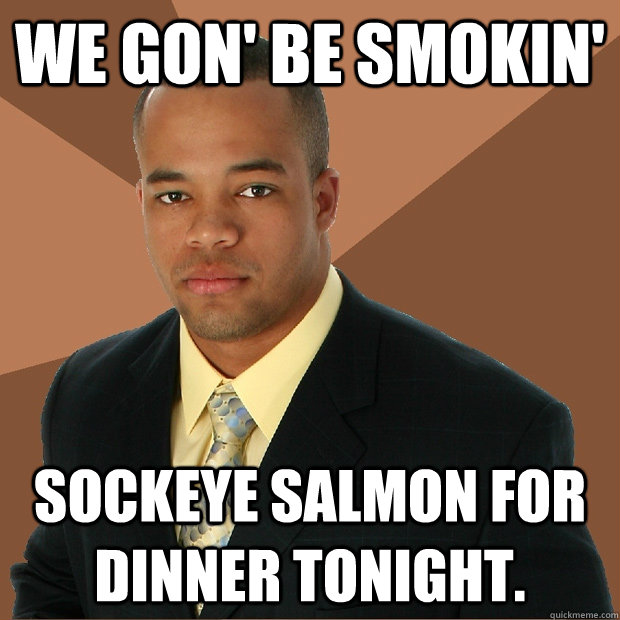 we gon' be smokin' sockeye salmon for dinner tonight.   Successful Black Man