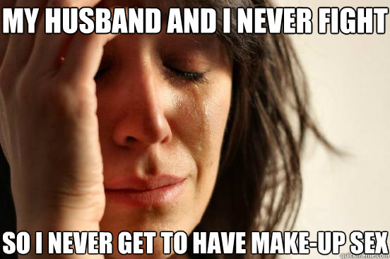 My husband and I never fight So i never get to have make-up sex  First World Problems