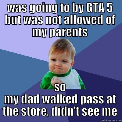 WAS GOING TO BY GTA 5 BUT WAS NOT ALLOWED OF MY PARENTS SO MY DAD WALKED PASS AT THE STORE, DIDN'T SEE ME Success Kid