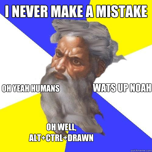 I never make a mistake Oh well, Alt+Ctrl+Drawn oh yeah humans Wats up noah  Advice God