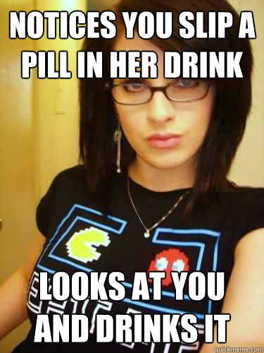 Notices you slip a pill in her drink Looks at you and drinks it  Cool Chick Carol