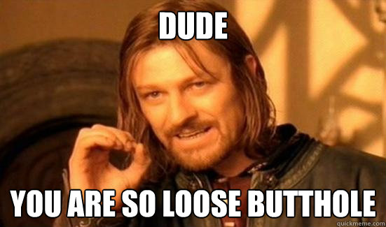 DUDE You are so loose butthole  Boromir