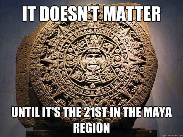 IT DOESN'T MATTER UNTIL IT'S THE 21ST IN THE MAYA REGION - IT DOESN'T MATTER UNTIL IT'S THE 21ST IN THE MAYA REGION  So I hear -fixed-