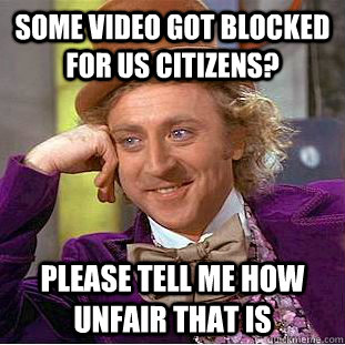 Some video got blocked for us citizens? please Tell me how unfair that is - Some video got blocked for us citizens? please Tell me how unfair that is  Condescending Wonka