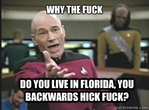 why the fuck Do you live in FLorida, you backwards Hick Fuck?  Annoyed Picard