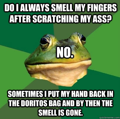 Do I always smell my fingers after scratching my ass? Sometimes I put my hand back in the doritos bag and by then the smell is gone. No.   Foul Bachelor Frog